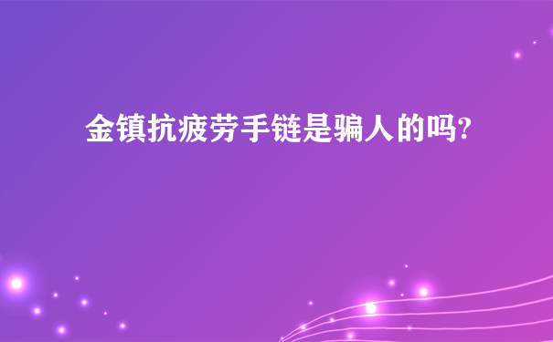 金镇抗疲劳手链是骗人的吗?