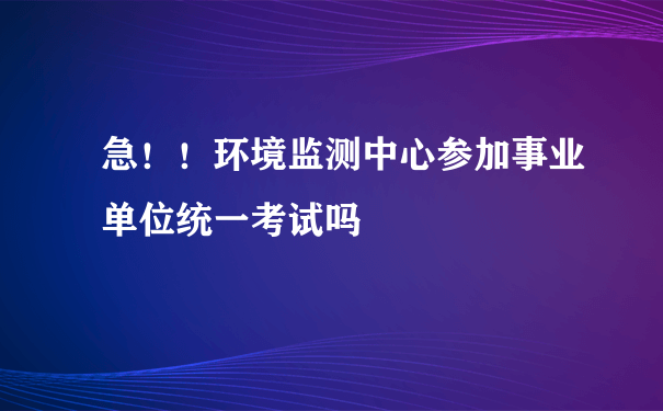 急！！环境监测中心参加事业单位统一考试吗