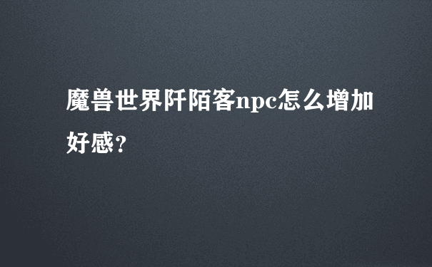 魔兽世界阡陌客npc怎么增加好感？