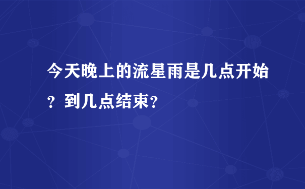 今天晚上的流星雨是几点开始？到几点结束？