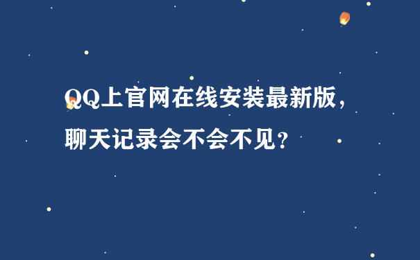 QQ上官网在线安装最新版，聊天记录会不会不见？