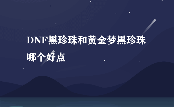 DNF黑珍珠和黄金梦黑珍珠哪个好点