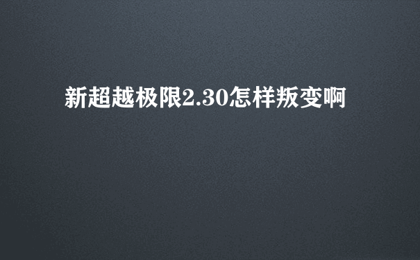 新超越极限2.30怎样叛变啊