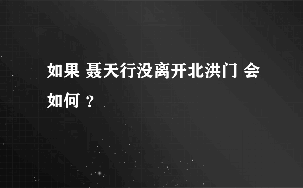 如果 聂天行没离开北洪门 会如何 ？