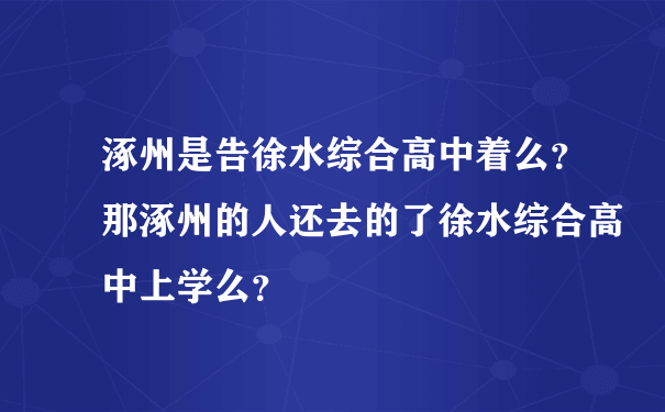 涿州是告徐水综合高中着么？那涿州的人还去的了徐水综合高中上学么？