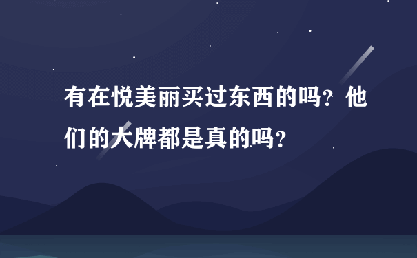 有在悦美丽买过东西的吗？他们的大牌都是真的吗？