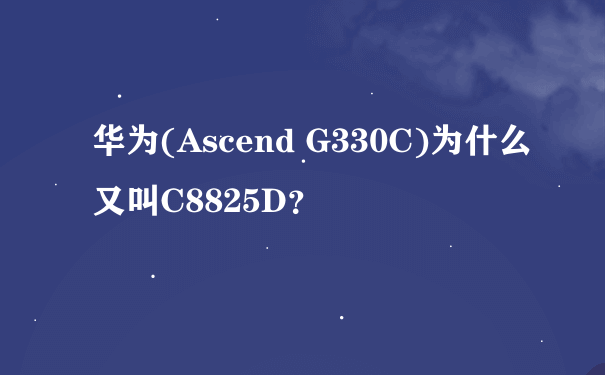 华为(Ascend G330C)为什么又叫C8825D？