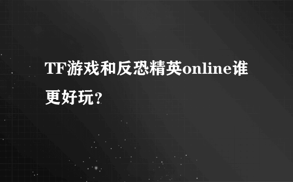 TF游戏和反恐精英online谁更好玩？