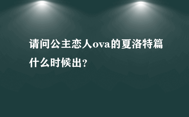 请问公主恋人ova的夏洛特篇什么时候出？