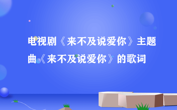 电视剧《来不及说爱你》主题曲《来不及说爱你》的歌词