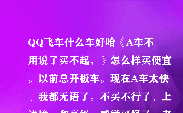 QQ飞车什么车好哈《A车不用说了买不起，》怎么样买便宜。以前总开板车。现在A车太快、我都无语了。不买不行了、上边境。和高级。感觉可怪了。老被踢出来。TMD越想越来气。