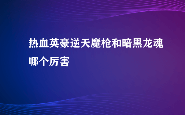 热血英豪逆天魔枪和暗黑龙魂哪个厉害