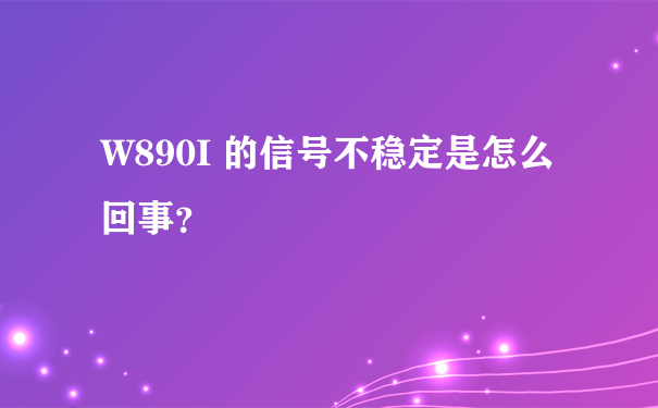 W890I 的信号不稳定是怎么回事？