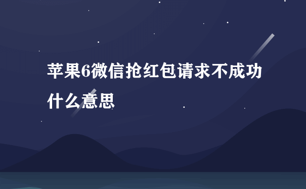 苹果6微信抢红包请求不成功什么意思