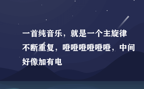 一首纯音乐，就是一个主旋律不断重复，噔噔噔噔噔噔，中间好像加有电