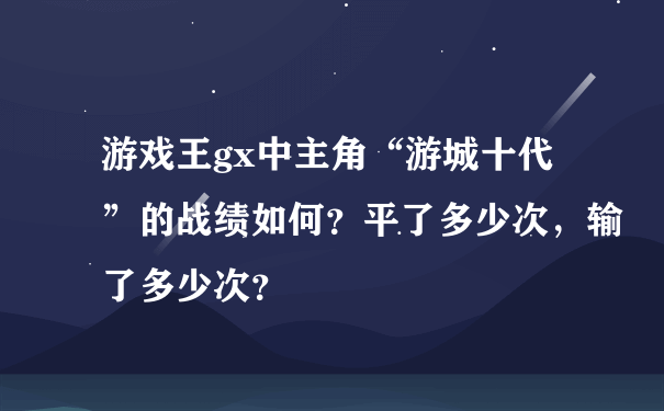 游戏王gx中主角“游城十代”的战绩如何？平了多少次，输了多少次？