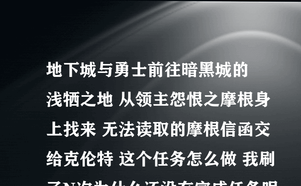 地下城与勇士前往暗黑城的 浅牺之地 从领主怨恨之摩根身上找来 无法读取的摩根信函交给克伦特 这个任务怎么做 我刷了N次为什么还没有完成任务呢