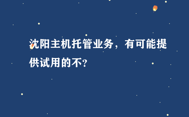 沈阳主机托管业务，有可能提供试用的不？