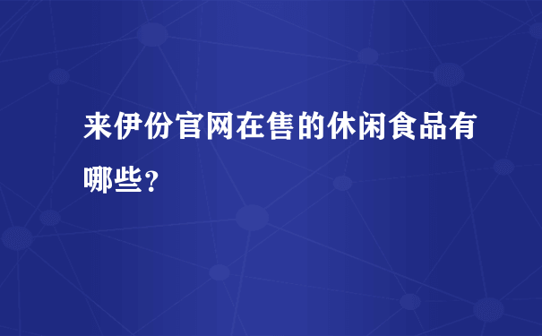 来伊份官网在售的休闲食品有哪些？