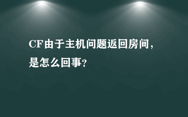 CF由于主机问题返回房间，是怎么回事？