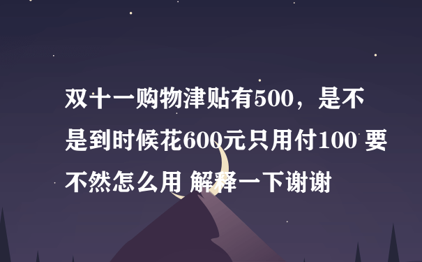 双十一购物津贴有500，是不是到时候花600元只用付100 要不然怎么用 解释一下谢谢