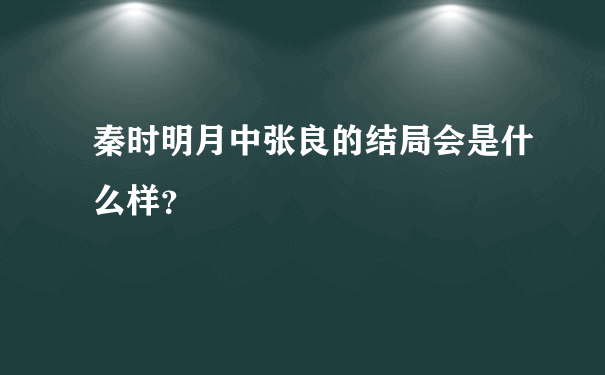 秦时明月中张良的结局会是什么样？