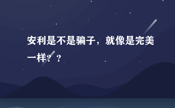 安利是不是骗子，就像是完美一样？？