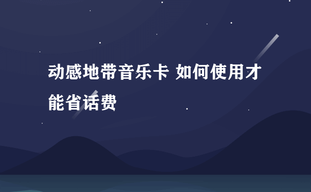 动感地带音乐卡 如何使用才能省话费