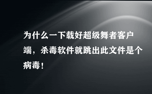 为什么一下载好超级舞者客户端，杀毒软件就跳出此文件是个病毒！