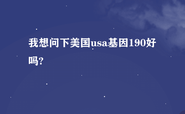 我想问下美国usa基因190好吗?