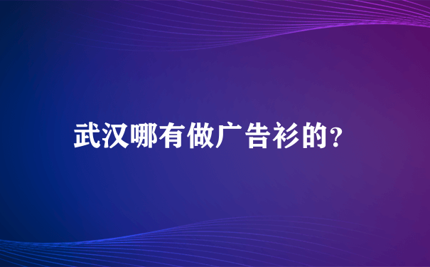 武汉哪有做广告衫的？