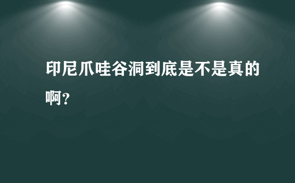 印尼爪哇谷洞到底是不是真的啊？