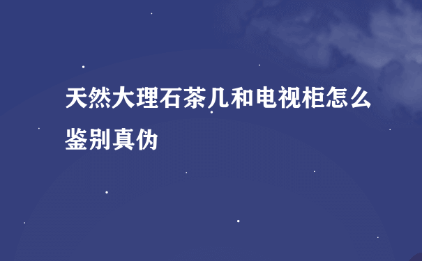 天然大理石茶几和电视柜怎么鉴别真伪