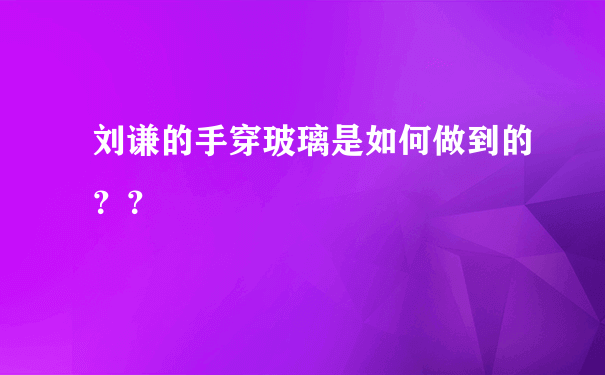 刘谦的手穿玻璃是如何做到的？？