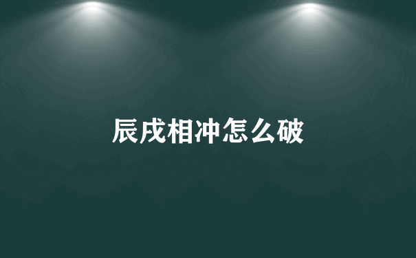 辰戌相冲怎么破