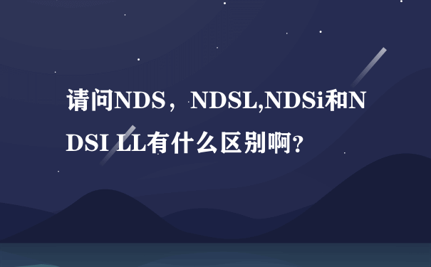 请问NDS，NDSL,NDSi和NDSI LL有什么区别啊？