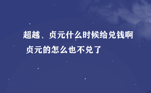 超越、贞元什么时候给兑钱啊 贞元的怎么也不兑了