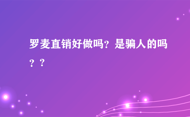 罗麦直销好做吗？是骗人的吗？?