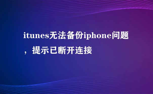 itunes无法备份iphone问题，提示已断开连接