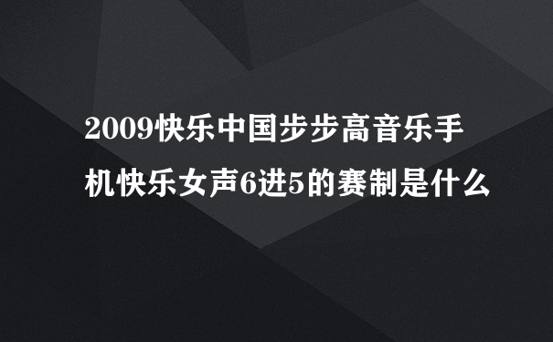 2009快乐中国步步高音乐手机快乐女声6进5的赛制是什么