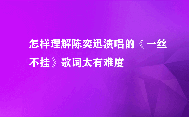 怎样理解陈奕迅演唱的《一丝不挂》歌词太有难度