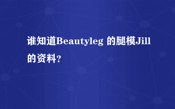 谁知道Beautyleg 的腿模Jill的资料？