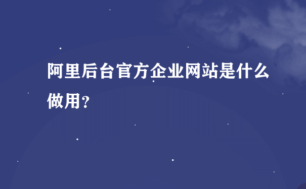 阿里后台官方企业网站是什么做用？