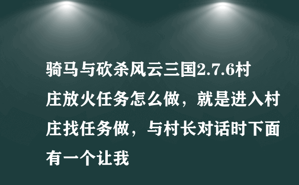 骑马与砍杀风云三国2.7.6村庄放火任务怎么做，就是进入村庄找任务做，与村长对话时下面有一个让我