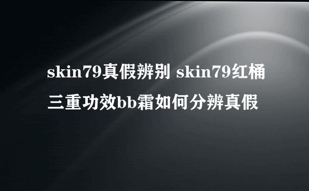 skin79真假辨别 skin79红桶三重功效bb霜如何分辨真假