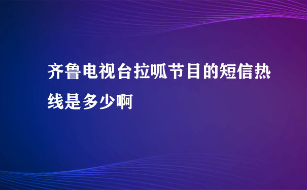 齐鲁电视台拉呱节目的短信热线是多少啊