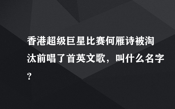 香港超级巨星比赛何雁诗被淘汰前唱了首英文歌，叫什么名字？