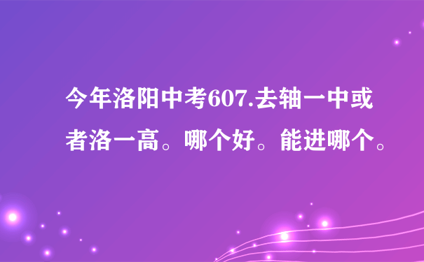 今年洛阳中考607.去轴一中或者洛一高。哪个好。能进哪个。