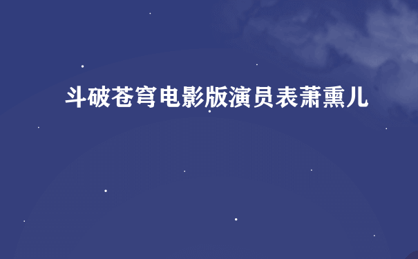 斗破苍穹电影版演员表萧熏儿