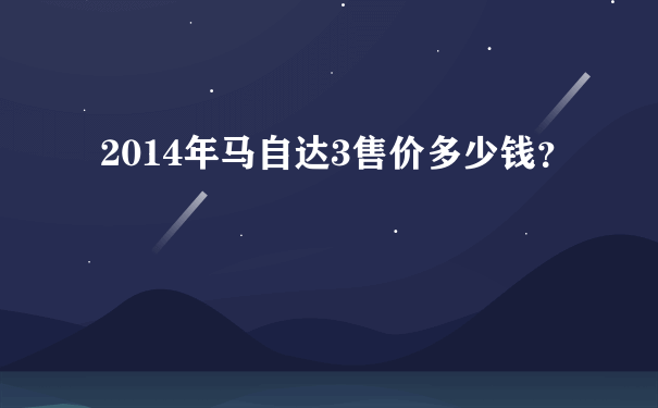 2014年马自达3售价多少钱？